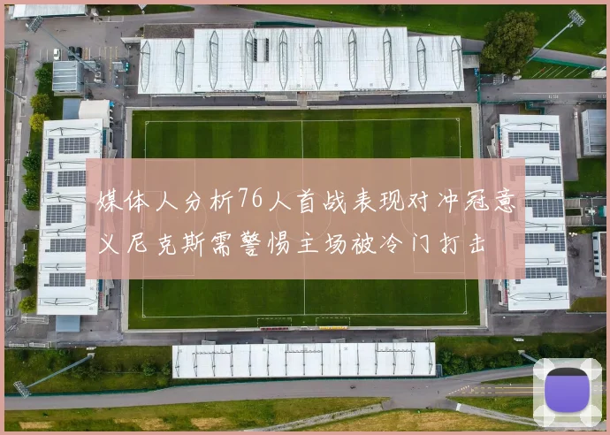 媒体人分析76人首战表现对冲冠意义尼克斯需警惕主场被冷门打击
