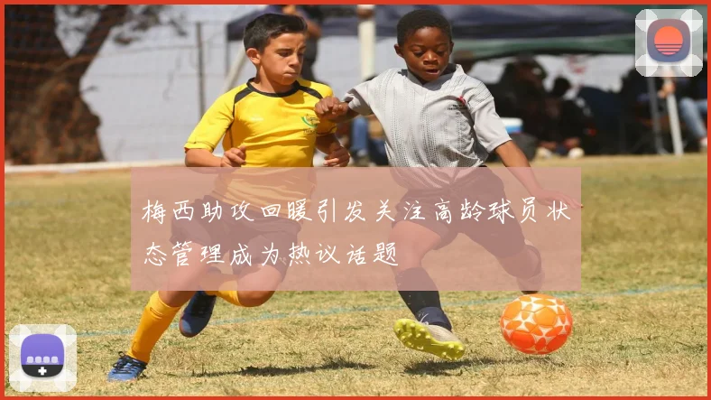 梅西助攻回暖引发关注高龄球员状态管理成为热议话题