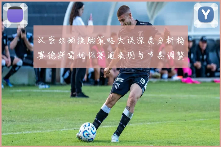 汉密尔顿换胎策略失误深度分析梅赛德斯需优化赛道表现与节奏调整