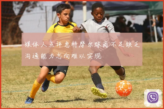 媒体人点评惠特摩尔球商不足缺乏沟通能力志向难以实现