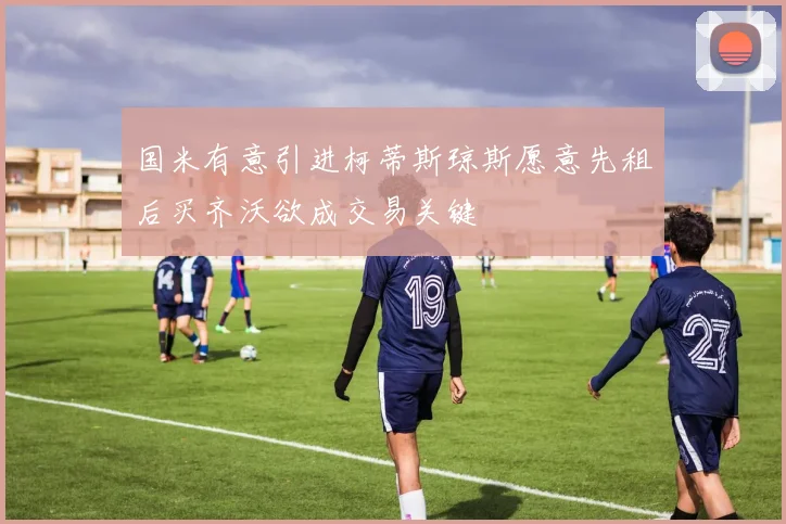 国米有意引进柯蒂斯琼斯愿意先租后买齐沃欲成交易关键